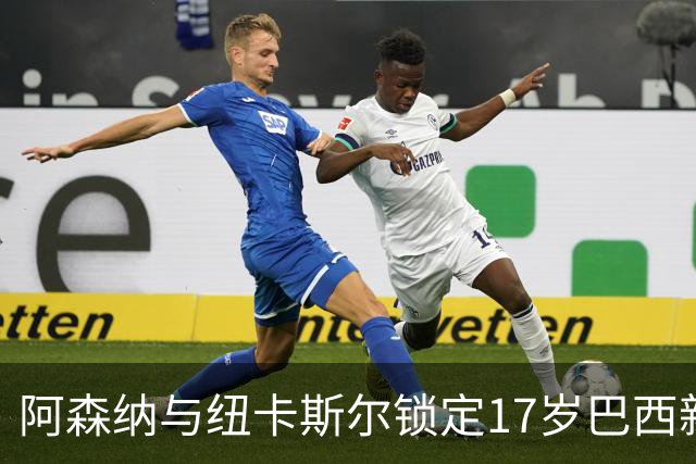 阿森纳与纽卡斯尔锁定17岁巴西新星，转会需等至明年